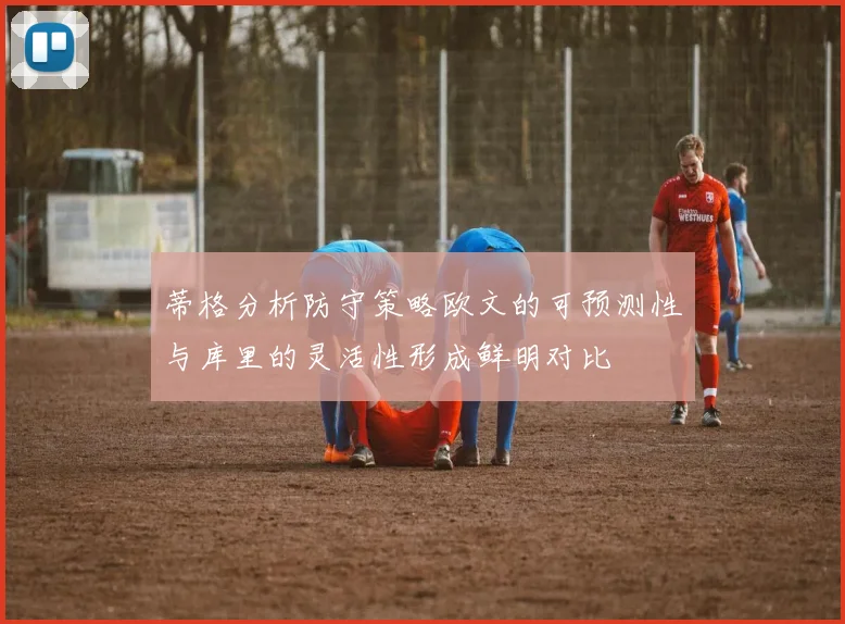蒂格分析防守策略欧文的可预测性与库里的灵活性形成鲜明对比