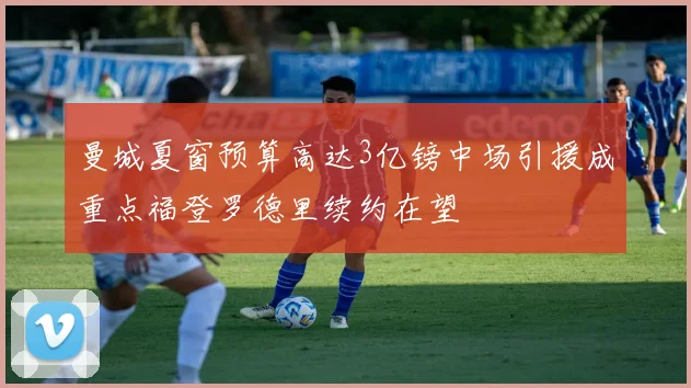 曼城夏窗预算高达3亿镑中场引援成重点福登罗德里续约在望