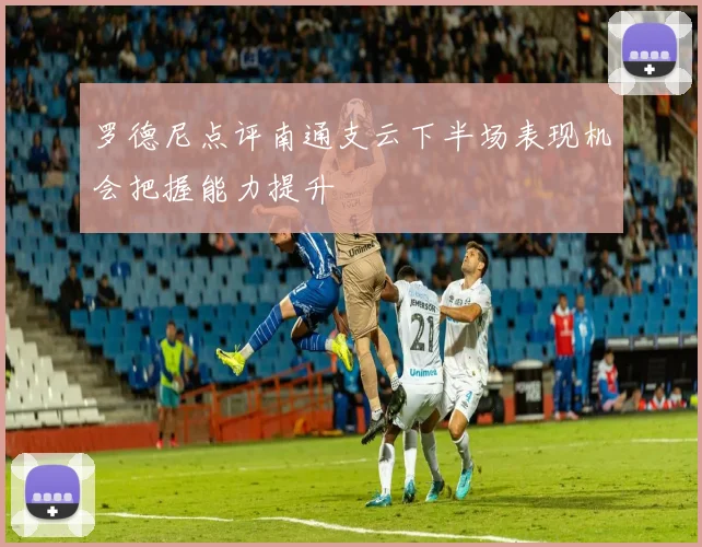 罗德尼点评南通支云下半场表现机会把握能力提升