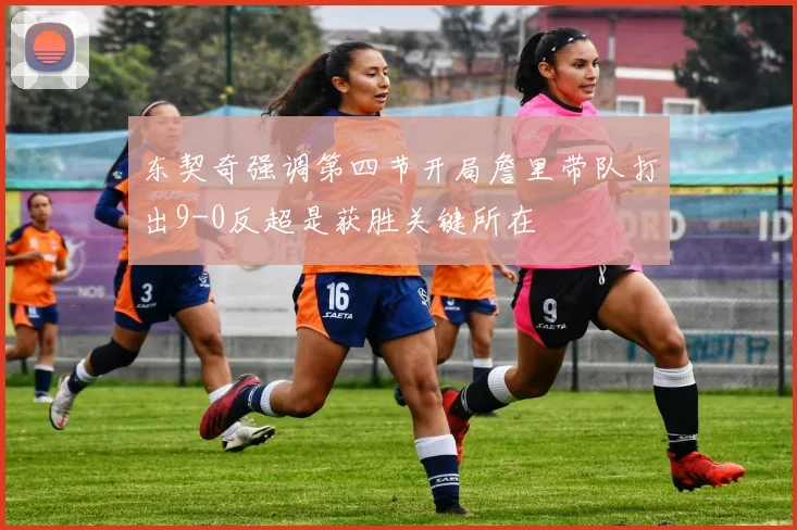 东契奇强调第四节开局詹里带队打出9-0反超是获胜关键所在