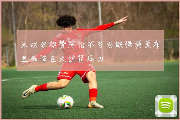 米切尔称赞阿伦不可或缺强调莫布里面临巨大护筐压力