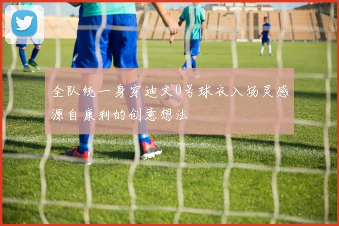全队统一身穿迪文0号球衣入场灵感源自康利的创意想法