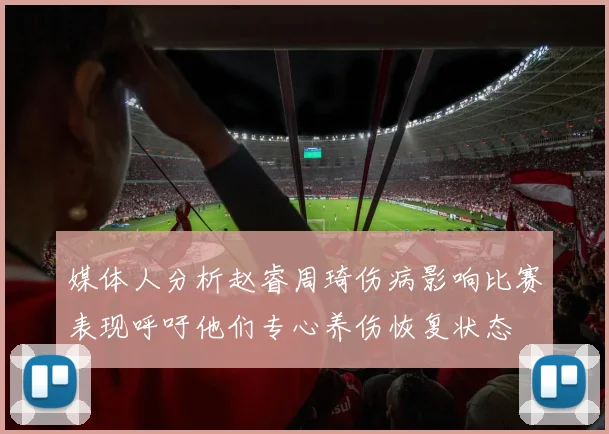 媒体人分析赵睿周琦伤病影响比赛表现呼吁他们专心养伤恢复状态