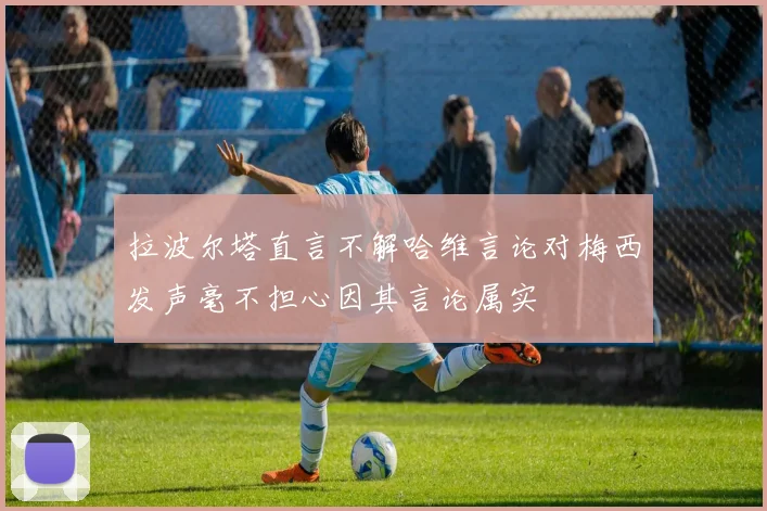 拉波尔塔直言不解哈维言论对梅西发声毫不担心因其言论属实